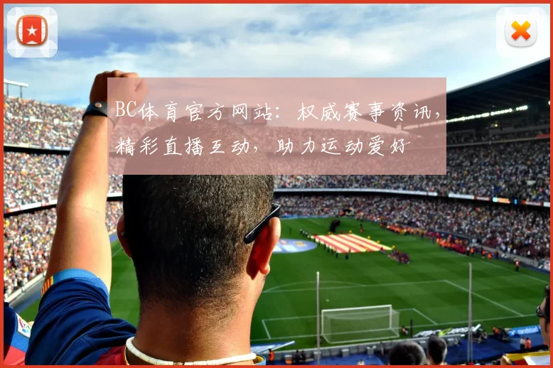 BC体育官方网站：权威赛事资讯，精彩直播互动，助力运动爱好