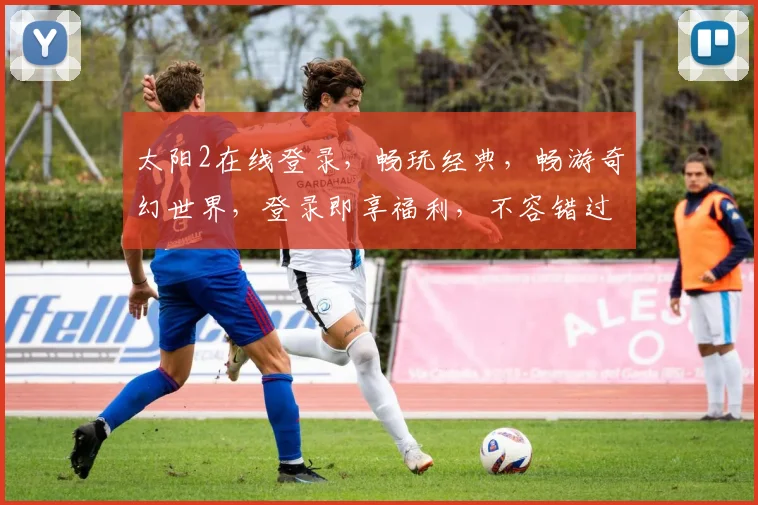 太阳2在线登录，畅玩经典，畅游奇幻世界，登录即享福利，不容错过