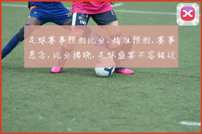 足球赛事预测比分,精准预测,赛事悬念,比分揭晓,足球盛宴不容错过,一触即发