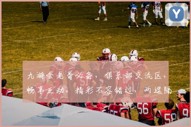九游会老哥必备，俱乐部交流区，畅享互动，精彩不容错过，两逗隔精彩