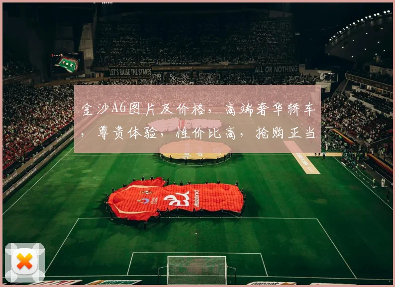 金沙A6图片及价格，高端奢华轿车，尊贵体验，性价比高，抢购正当时，不容错过