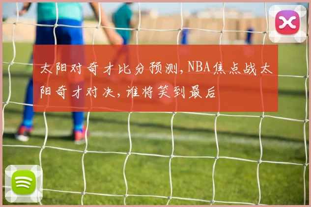 太阳对奇才比分预测,NBA焦点战太阳奇才对决,谁将笑到最后