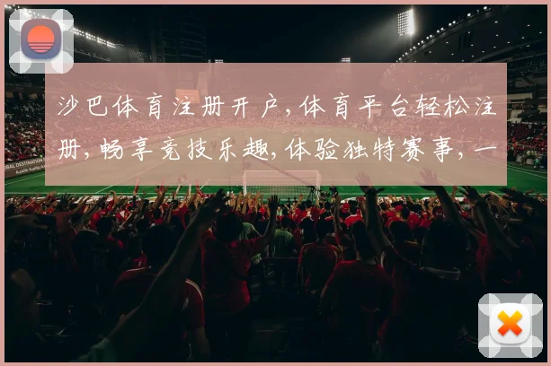 沙巴体育注册开户,体育平台轻松注册,畅享竞技乐趣,体验独特赛事,一触即达