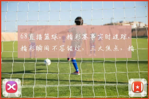 68直播篮球，精彩赛事实时追踪，精彩瞬间不容错过，三大焦点，精彩无限，不容错过