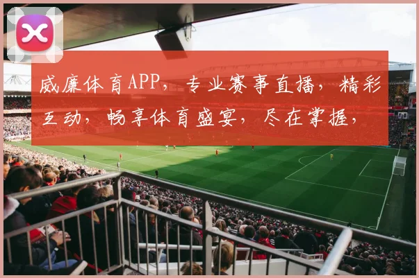 威廉体育APP，专业赛事直播，精彩互动，畅享体育盛宴，尽在掌握，不容错过