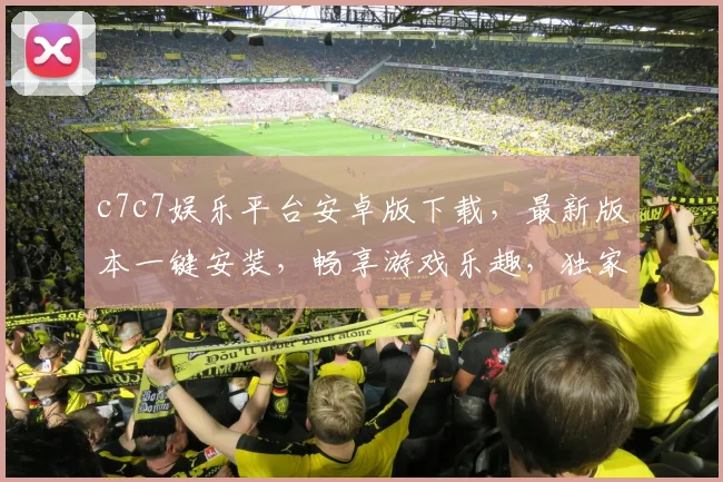c7c7娱乐平台安卓版下载，最新版本一键安装，畅享游戏乐趣，独家优惠等你来