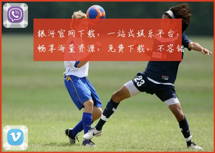 银河官网下载，一站式娱乐平台，畅享海量资源，免费下载，不容错过，轻松体验