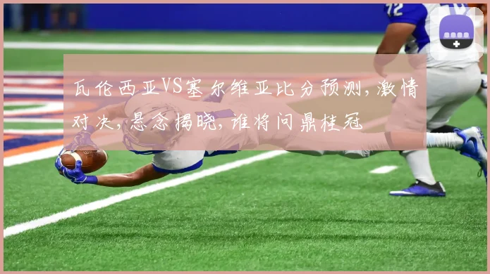 瓦伦西亚VS塞尔维亚比分预测,激情对决,悬念揭晓,谁将问鼎桂冠
